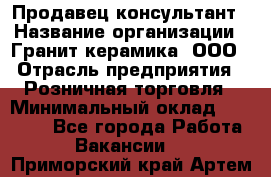 Продавец-консультант › Название организации ­ Гранит-керамика, ООО › Отрасль предприятия ­ Розничная торговля › Минимальный оклад ­ 30 000 - Все города Работа » Вакансии   . Приморский край,Артем г.